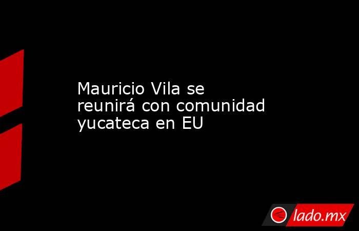 Mauricio Vila se reunirá con comunidad yucateca en EU. Noticias en tiempo real