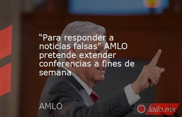 “Para responder a noticias falsas” AMLO pretende extender conferencias a fines de semana. Noticias en tiempo real