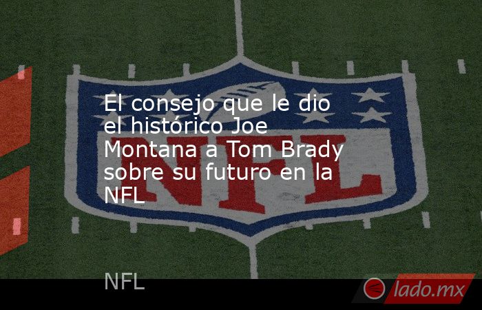 El consejo que le dio el histórico Joe Montana a Tom Brady sobre su futuro en la NFL. Noticias en tiempo real