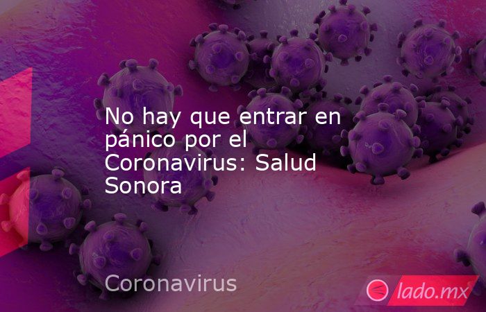 No hay que entrar en pánico por el Coronavirus: Salud Sonora. Noticias en tiempo real