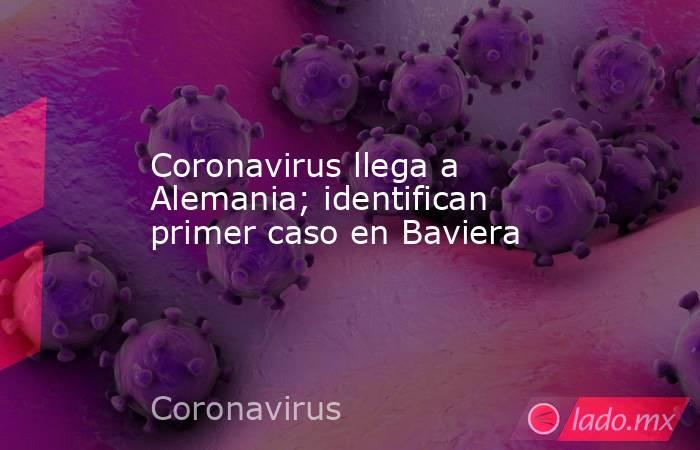 Coronavirus llega a Alemania; identifican primer caso en Baviera. Noticias en tiempo real