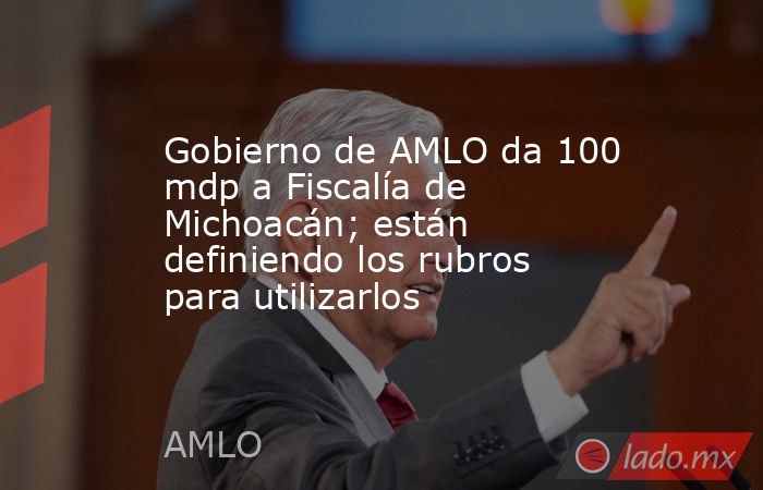 Gobierno de AMLO da 100 mdp a Fiscalía de Michoacán; están definiendo los rubros para utilizarlos. Noticias en tiempo real