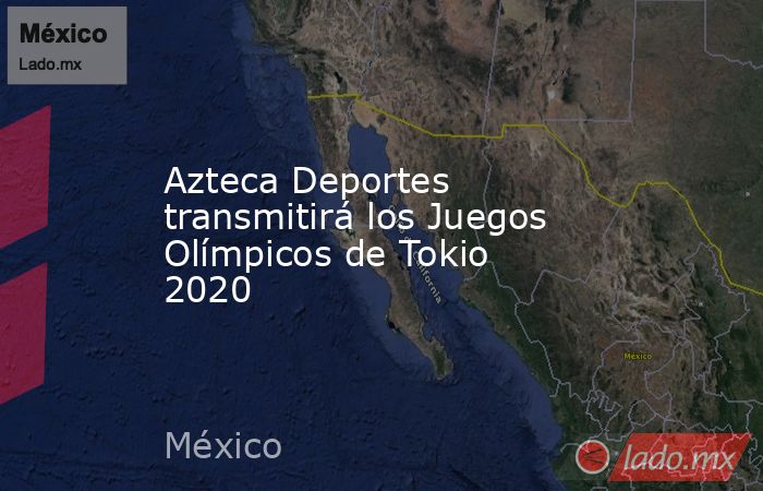 Azteca Deportes transmitirá los Juegos Olímpicos de Tokio 2020. Noticias en tiempo real