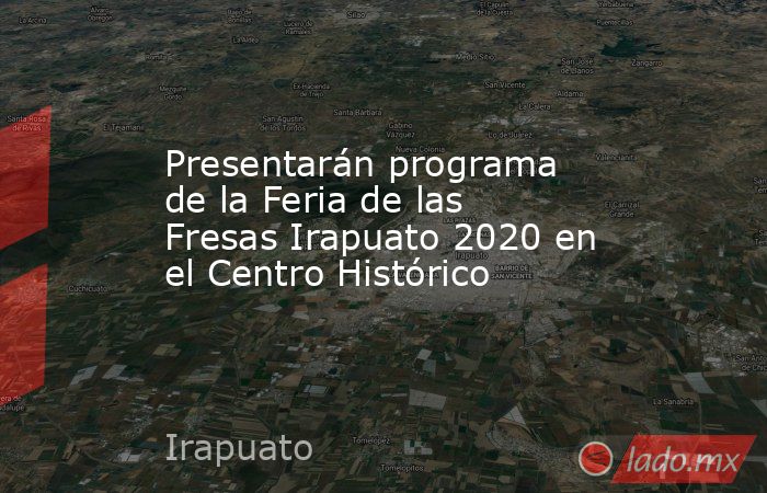 Presentarán programa de la Feria de las Fresas Irapuato 2020 en el Centro Histórico. Noticias en tiempo real