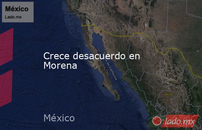 Crece desacuerdo en Morena. Noticias en tiempo real