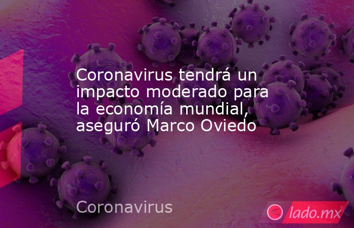 Coronavirus tendrá un impacto moderado para la economía mundial, aseguró Marco Oviedo. Noticias en tiempo real