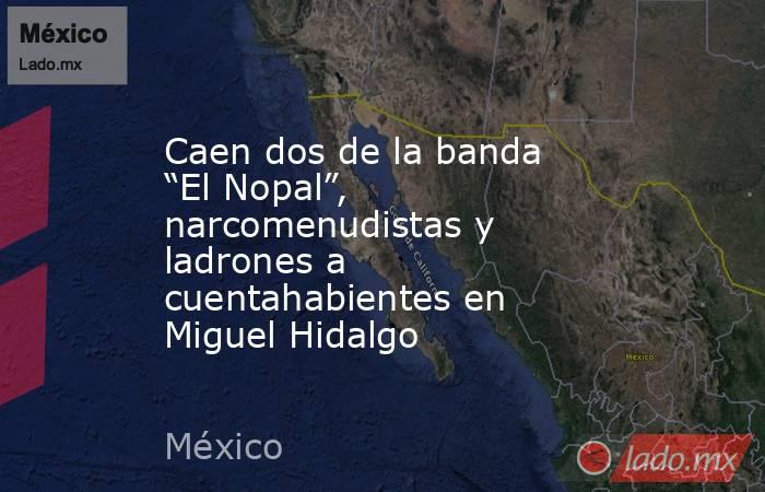 Caen dos de la banda “El Nopal”, narcomenudistas y ladrones a cuentahabientes en Miguel Hidalgo. Noticias en tiempo real