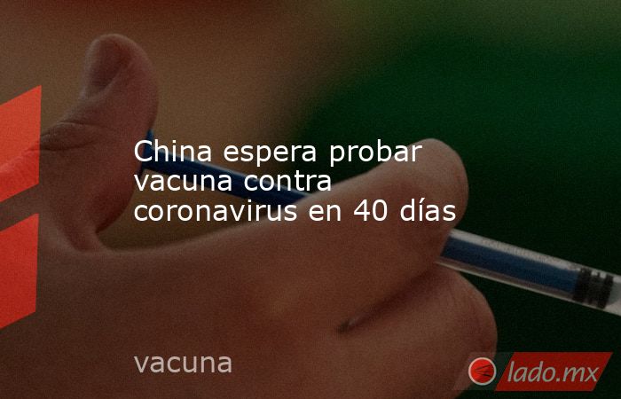 China espera probar vacuna contra coronavirus en 40 días. Noticias en tiempo real