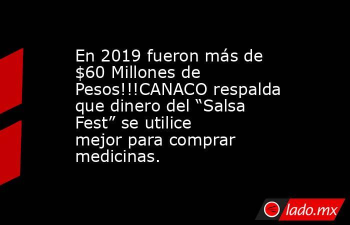 En 2019 fueron más de $60 Millones de Pesos!!!CANACO respalda que dinero del “Salsa Fest” se utilice mejor para comprar medicinas.. Noticias en tiempo real