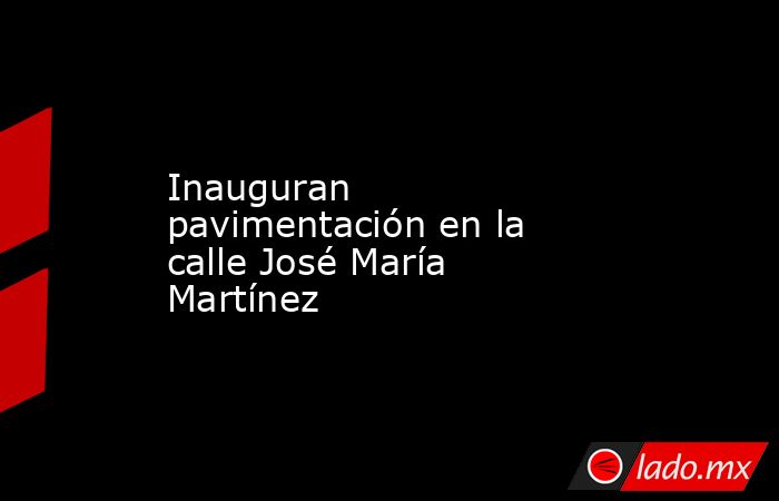 Inauguran pavimentación en la calle José María Martínez. Noticias en tiempo real