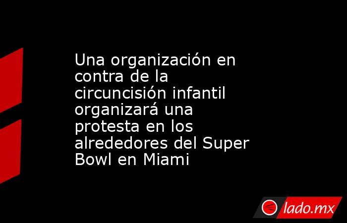 Una organización en contra de la circuncisión infantil organizará una protesta en los alrededores del Super Bowl en Miami. Noticias en tiempo real