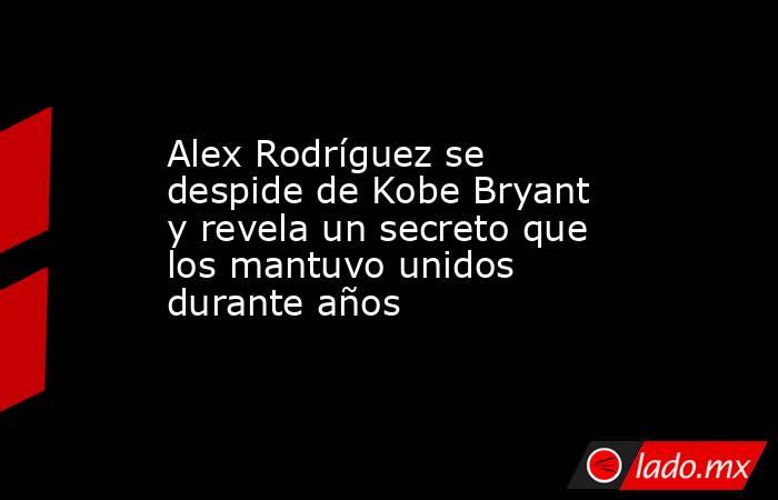Alex Rodríguez se despide de Kobe Bryant y revela un secreto que los mantuvo unidos durante años . Noticias en tiempo real
