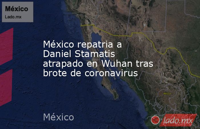 México repatria a Daniel Stamatis atrapado en Wuhan tras brote de coronavirus. Noticias en tiempo real