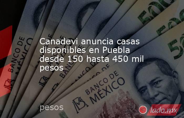Canadevi anuncia casas disponibles en Puebla desde 150 hasta 450 mil pesos. Noticias en tiempo real