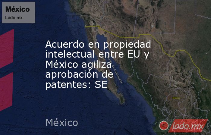 Acuerdo en propiedad intelectual entre EU y México agiliza aprobación de patentes: SE. Noticias en tiempo real