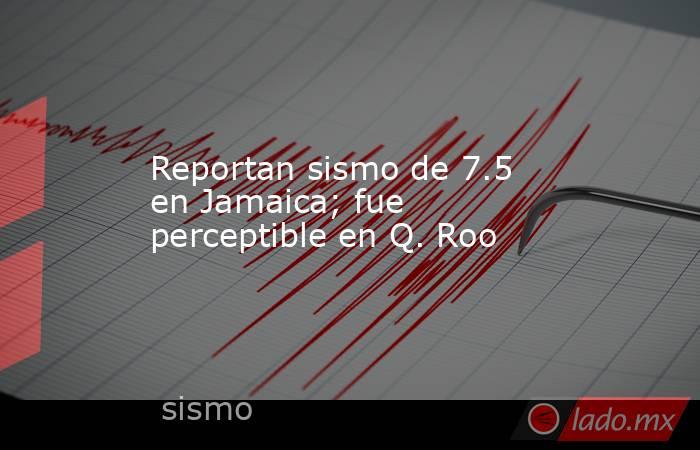Reportan sismo de 7.5 en Jamaica; fue perceptible en Q. Roo. Noticias en tiempo real
