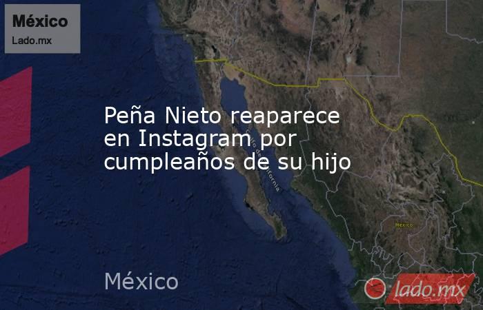 Peña Nieto reaparece en Instagram por cumpleaños de su hijo. Noticias en tiempo real