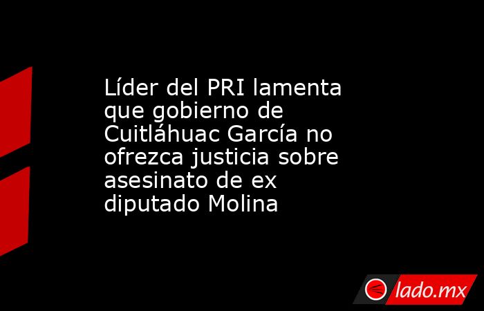 Líder del PRI lamenta que gobierno de Cuitláhuac García no ofrezca justicia sobre asesinato de ex diputado Molina. Noticias en tiempo real