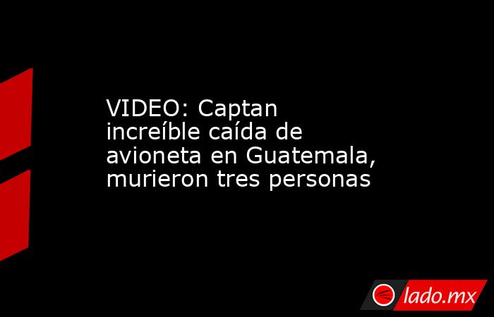 VIDEO: Captan increíble caída de avioneta en Guatemala, murieron tres personas. Noticias en tiempo real
