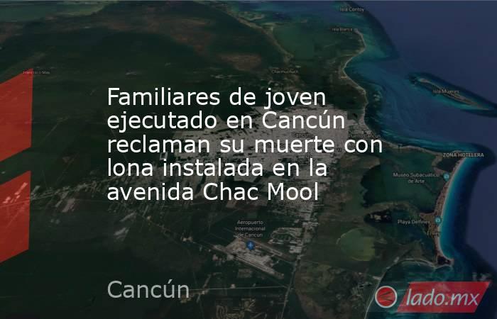 Familiares de joven ejecutado en Cancún reclaman su muerte con lona instalada en la avenida Chac Mool. Noticias en tiempo real