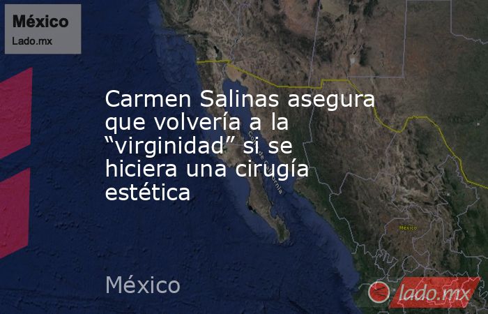 Carmen Salinas asegura que volvería a la “virginidad” si se hiciera una cirugía estética. Noticias en tiempo real