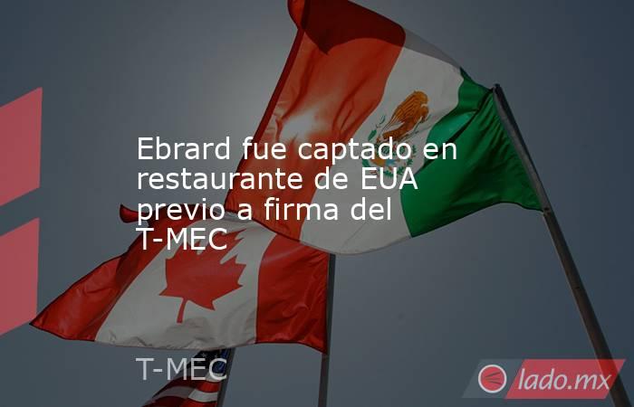 Ebrard fue captado en restaurante de EUA previo a firma del T-MEC. Noticias en tiempo real