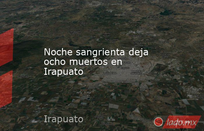 Noche sangrienta deja ocho muertos en Irapuato. Noticias en tiempo real