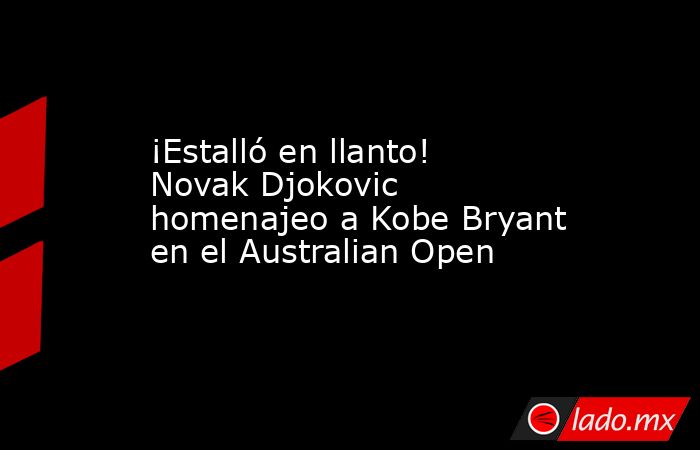 ¡Estalló en llanto! Novak Djokovic homenajeo a Kobe Bryant en el Australian Open. Noticias en tiempo real