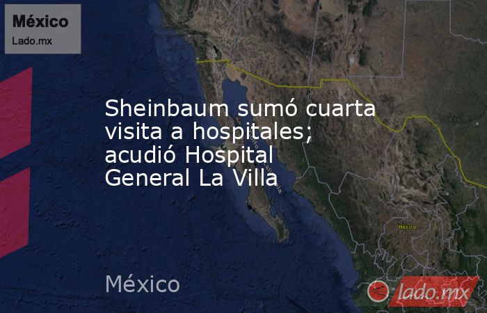 Sheinbaum sumó cuarta visita a hospitales; acudió Hospital General La Villa. Noticias en tiempo real