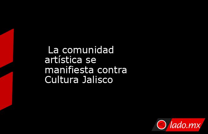  La comunidad artística se manifiesta contra Cultura Jalisco. Noticias en tiempo real