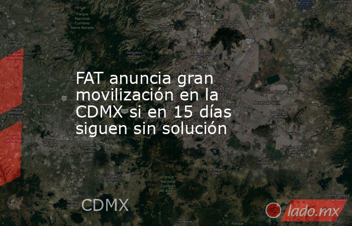 FAT anuncia gran movilización en la CDMX si en 15 días siguen sin solución. Noticias en tiempo real