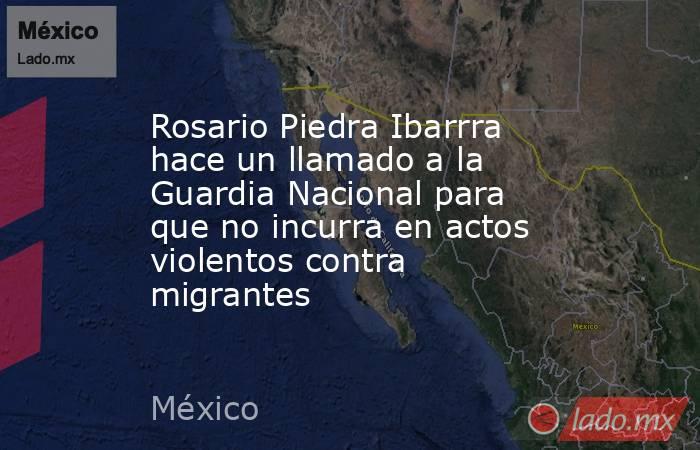 Rosario Piedra Ibarrra hace un llamado a la Guardia Nacional para que no incurra en actos violentos contra migrantes. Noticias en tiempo real