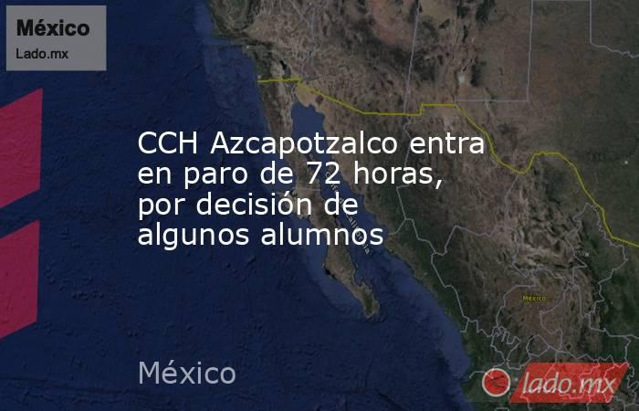 CCH Azcapotzalco entra en paro de 72 horas, por decisión de algunos alumnos. Noticias en tiempo real