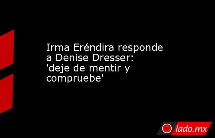 Irma Eréndira responde a Denise Dresser: 'deje de mentir y compruebe'. Noticias en tiempo real