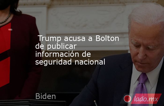 Trump acusa a Bolton de publicar información de seguridad nacional. Noticias en tiempo real