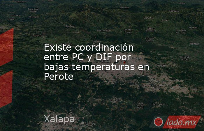 Existe coordinación entre PC y DIF por bajas temperaturas en Perote. Noticias en tiempo real
