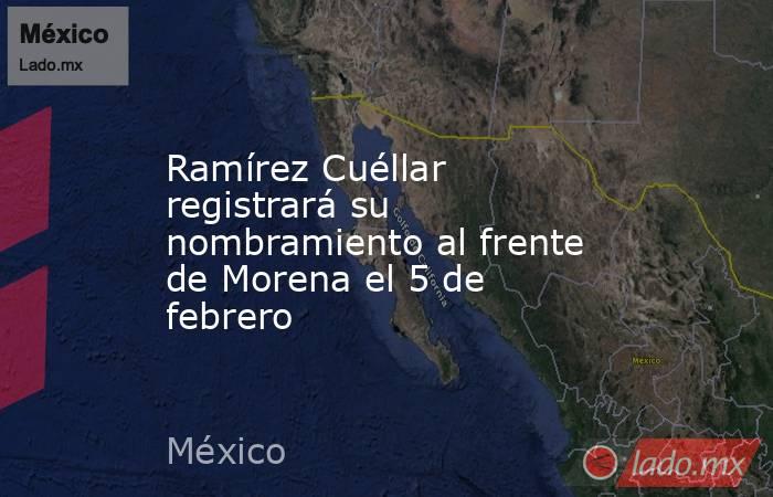 Ramírez Cuéllar registrará su nombramiento al frente de Morena el 5 de febrero. Noticias en tiempo real