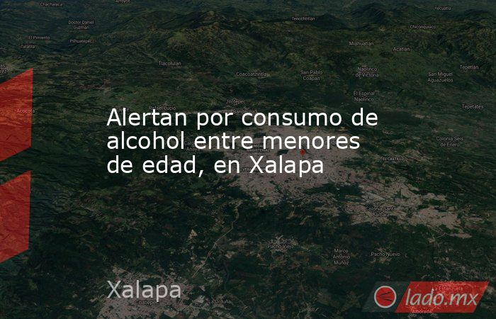 Alertan por consumo de alcohol entre menores de edad, en Xalapa. Noticias en tiempo real