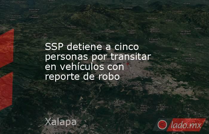 SSP detiene a cinco personas por transitar en vehículos con reporte de robo. Noticias en tiempo real