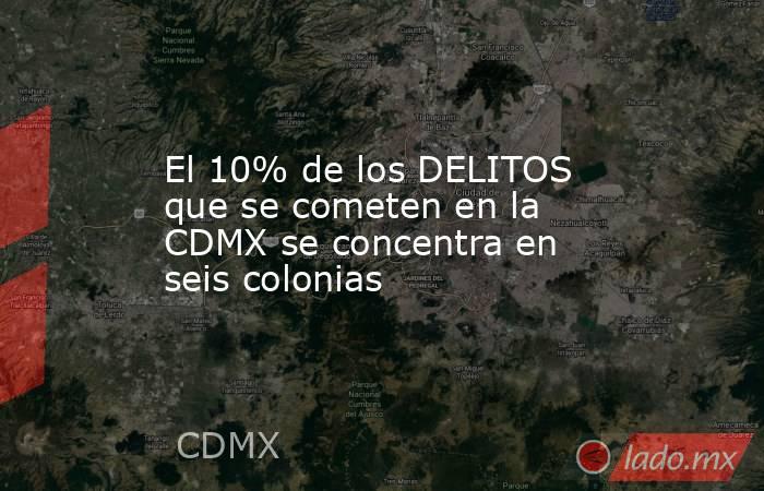 El 10% de los DELITOS que se cometen en la CDMX se concentra en seis colonias. Noticias en tiempo real