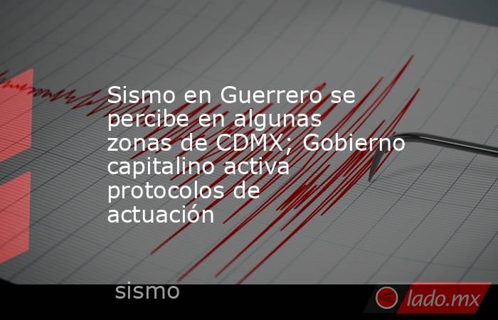Sismo en Guerrero se percibe en algunas zonas de CDMX; Gobierno capitalino activa protocolos de actuación. Noticias en tiempo real