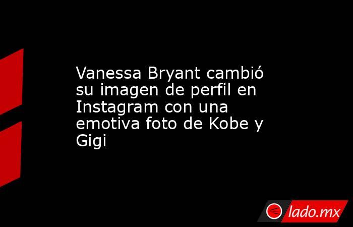 Vanessa Bryant cambió su imagen de perfil en Instagram con una emotiva foto de Kobe y Gigi . Noticias en tiempo real