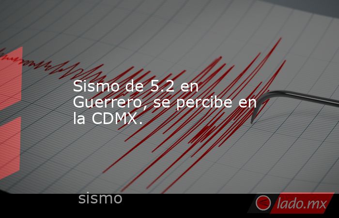 Sismo de 5.2 en Guerrero, se percibe en la CDMX.. Noticias en tiempo real
