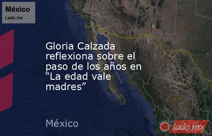 Gloria Calzada reflexiona sobre el paso de los años en “La edad vale madres”. Noticias en tiempo real