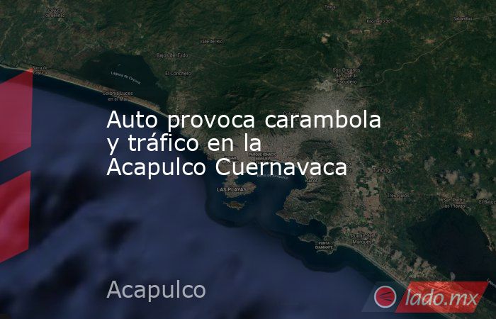 Auto provoca carambola y tráfico en la Acapulco Cuernavaca. Noticias en tiempo real