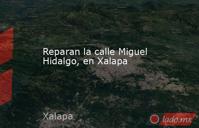Reparan la calle Miguel Hidalgo, en Xalapa. Noticias en tiempo real