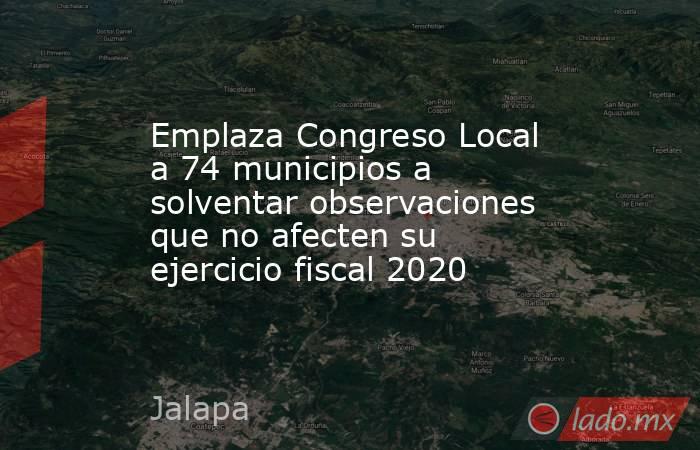Emplaza Congreso Local a 74 municipios a solventar observaciones que no afecten su ejercicio fiscal 2020. Noticias en tiempo real