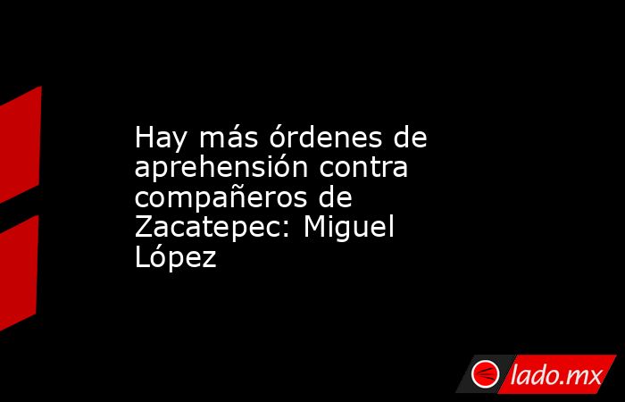 Hay más órdenes de aprehensión contra compañeros de Zacatepec: Miguel López. Noticias en tiempo real
