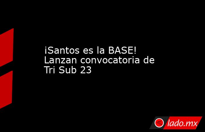 ¡Santos es la BASE! Lanzan convocatoria de Tri Sub 23
. Noticias en tiempo real