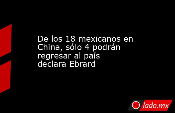 De los 18 mexicanos en China, sólo 4 podrán regresar al país declara Ebrard. Noticias en tiempo real